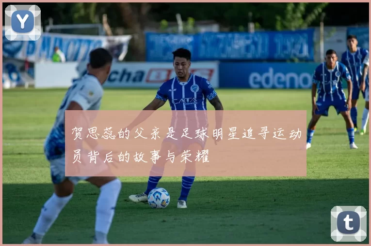 贺思蕊的父亲是足球明星追寻运动员背后的故事与荣耀