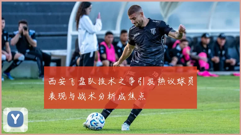 西安飞盘队技术之争引发热议球员表现与战术分析成焦点