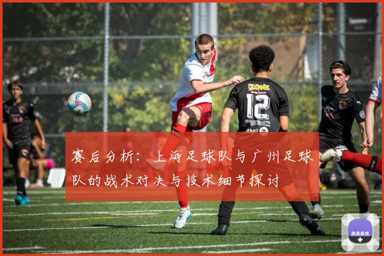赛后分析：上海足球队与广州足球队的战术对决与技术细节探讨