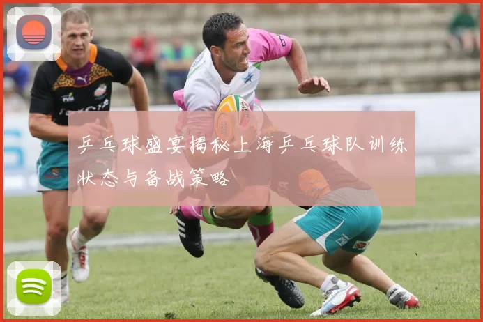 乒乓球盛宴揭秘上海乒乓球队训练状态与备战策略