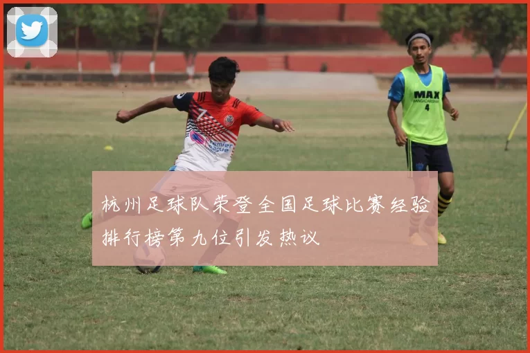 杭州足球队荣登全国足球比赛经验排行榜第九位引发热议