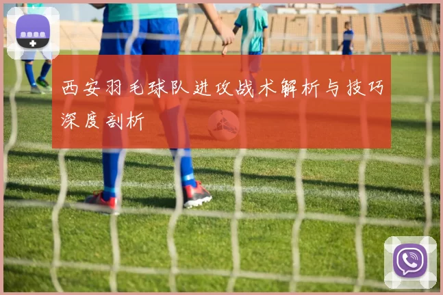 西安羽毛球队进攻战术解析与技巧深度剖析