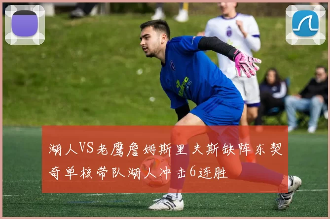 湖人VS老鹰詹姆斯里夫斯缺阵东契奇单核带队湖人冲击6连胜