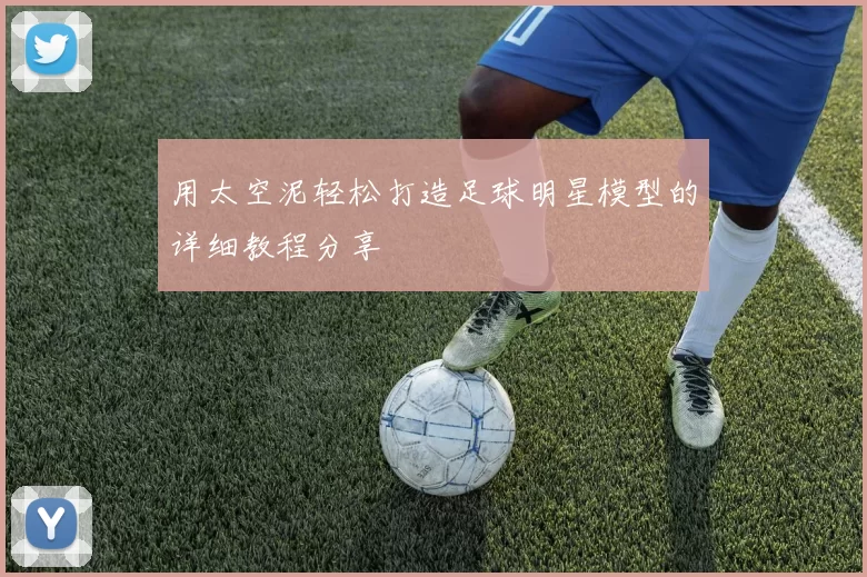 用太空泥轻松打造足球明星模型的详细教程分享