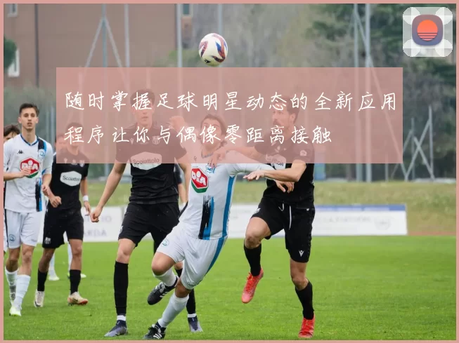 随时掌握足球明星动态的全新应用程序让你与偶像零距离接触