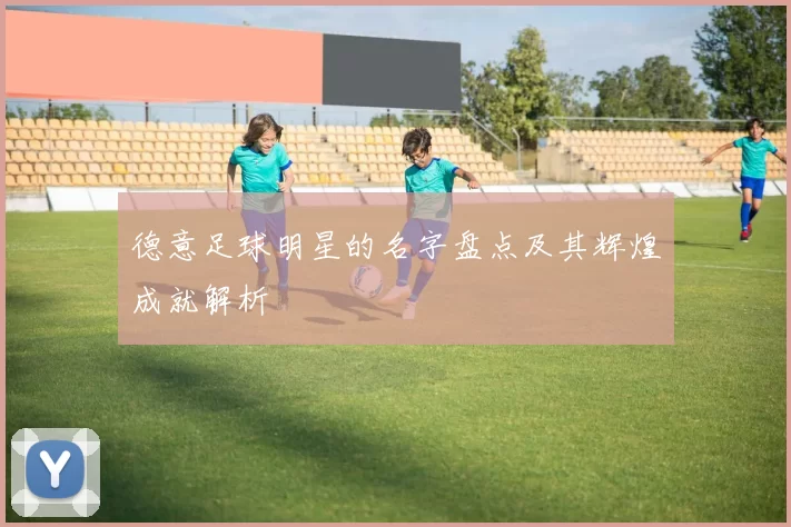 德意足球明星的名字盘点及其辉煌成就解析