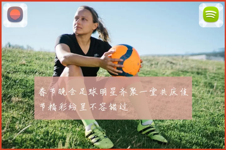 春节晚会足球明星齐聚一堂共庆佳节精彩纷呈不容错过