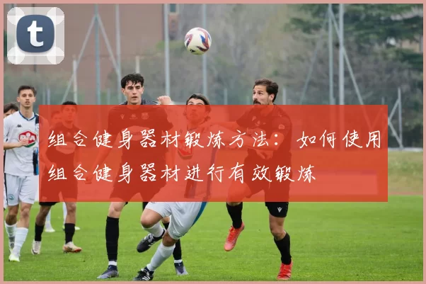 组合健身器材锻炼方法：如何使用组合健身器材进行有效锻炼