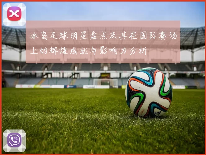 冰岛足球明星盘点及其在国际赛场上的辉煌成就与影响力分析