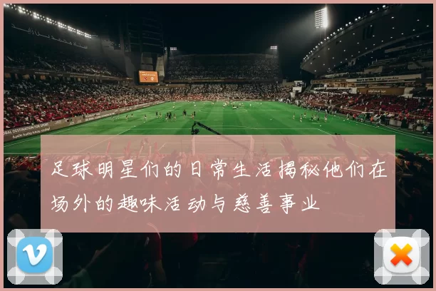 足球明星们的日常生活揭秘他们在场外的趣味活动与慈善事业