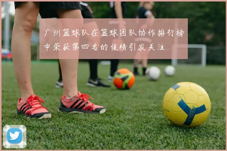 广州篮球队在篮球团队协作排行榜中荣获第四名的佳绩引发关注