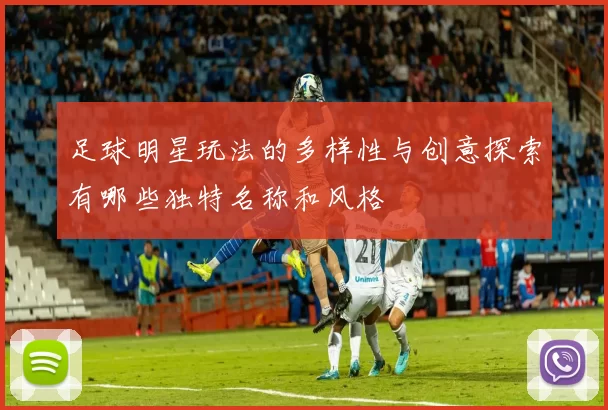 足球明星玩法的多样性与创意探索有哪些独特名称和风格