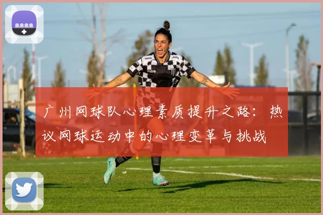 广州网球队心理素质提升之路：热议网球运动中的心理变革与挑战