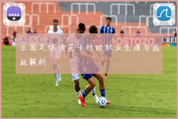 法国足球明星卡特的职业生涯与成就解析