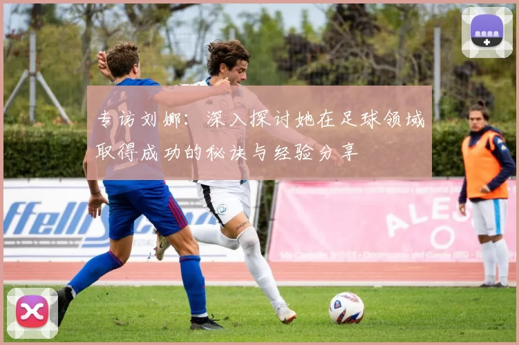 专访刘娜：深入探讨她在足球领域取得成功的秘诀与经验分享