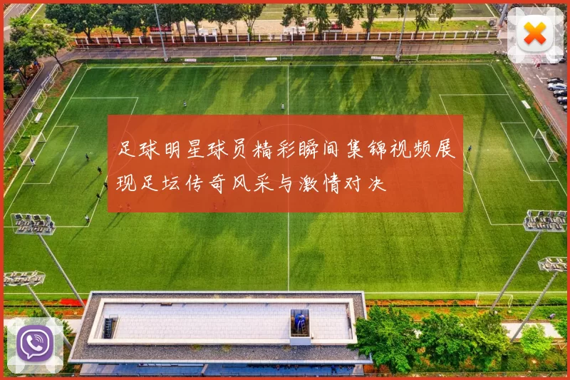 足球明星球员精彩瞬间集锦视频展现足坛传奇风采与激情对决