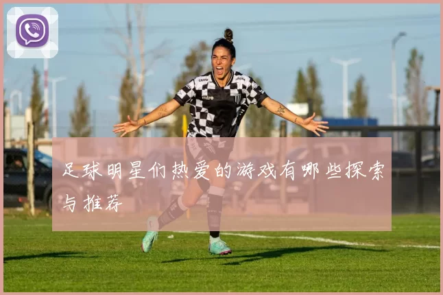 足球明星们热爱的游戏有哪些探索与推荐