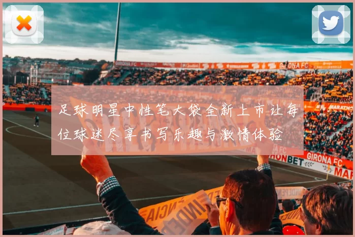 足球明星中性笔大袋全新上市让每位球迷尽享书写乐趣与激情体验