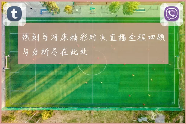 热刺与河床精彩对决直播全程回顾与分析尽在此处