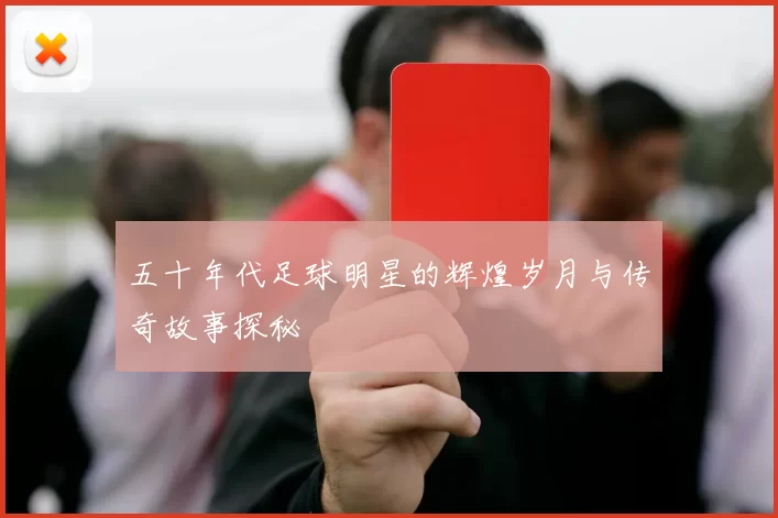 五十年代足球明星的辉煌岁月与传奇故事探秘