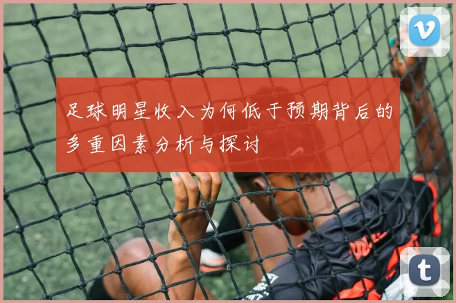 足球明星收入为何低于预期背后的多重因素分析与探讨