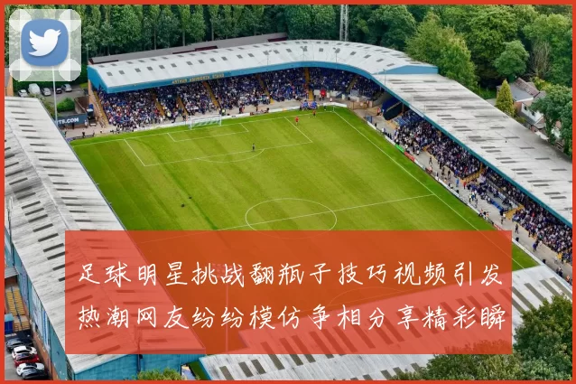 足球明星挑战翻瓶子技巧视频引发热潮网友纷纷模仿争相分享精彩瞬间