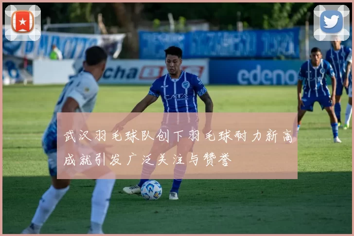 武汉羽毛球队创下羽毛球耐力新高成就引发广泛关注与赞誉