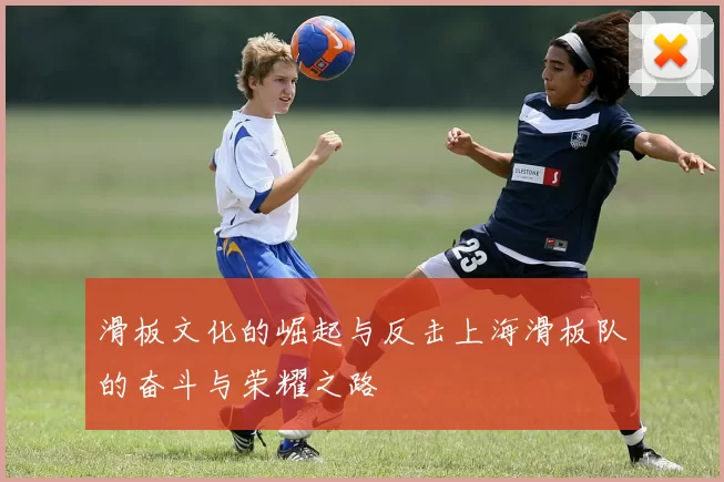 滑板文化的崛起与反击上海滑板队的奋斗与荣耀之路