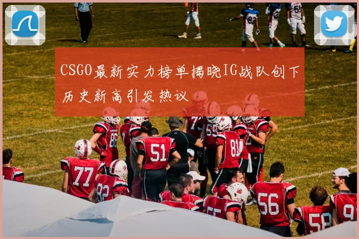 CSGO最新实力榜单揭晓IG战队创下历史新高引发热议
