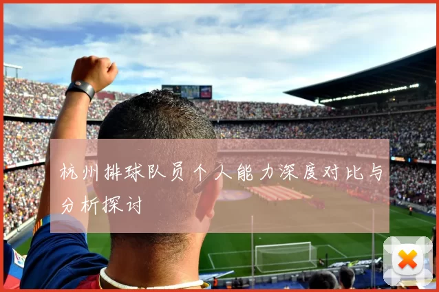 杭州排球队员个人能力深度对比与分析探讨