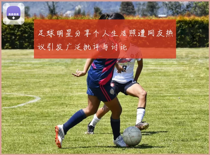足球明星分享个人生活照遭网友热议引发广泛批评与讨论