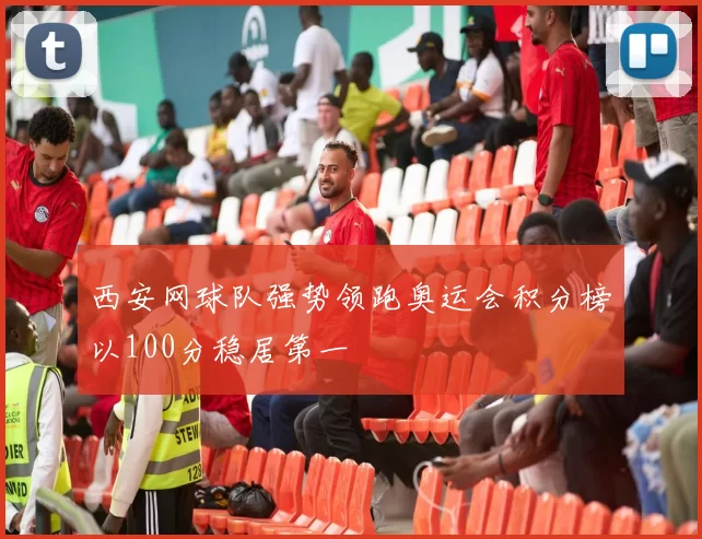 西安网球队强势领跑奥运会积分榜以100分稳居第一
