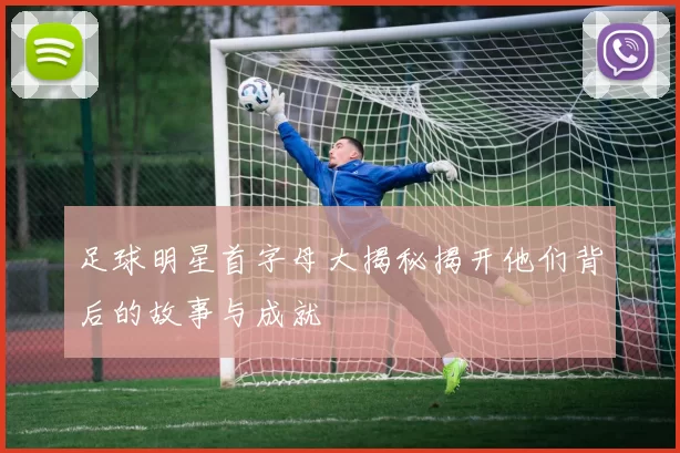 足球明星首字母大揭秘揭开他们背后的故事与成就