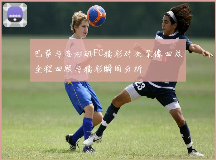巴萨与洛杉矶FC精彩对决录像回放全程回顾与精彩瞬间分析