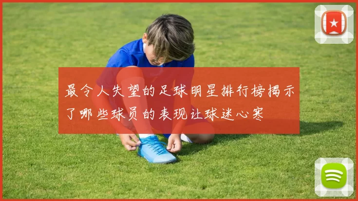 最令人失望的足球明星排行榜揭示了哪些球员的表现让球迷心寒