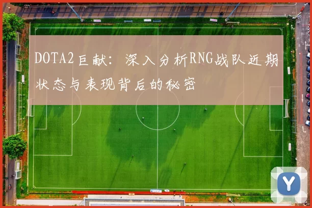 DOTA2巨献：深入分析RNG战队近期状态与表现背后的秘密