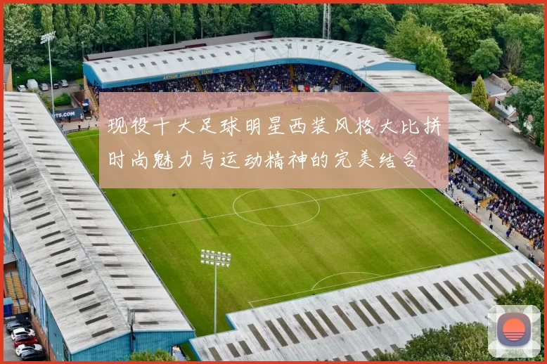 现役十大足球明星西装风格大比拼时尚魅力与运动精神的完美结合