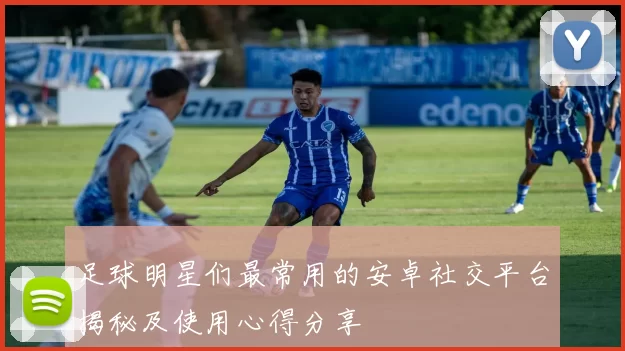 足球明星们最常用的安卓社交平台揭秘及使用心得分享