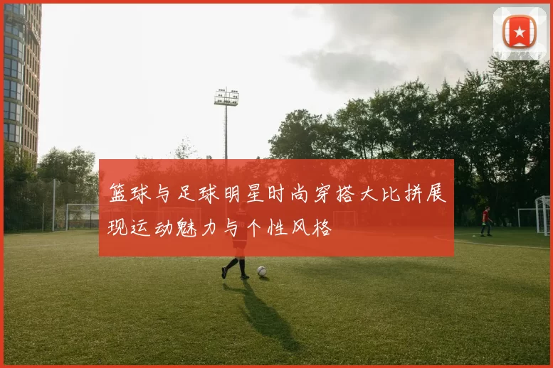 篮球与足球明星时尚穿搭大比拼展现运动魅力与个性风格