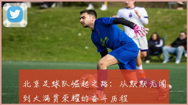 北京足球队崛起之路：从默默无闻到大满贯荣耀的奋斗历程