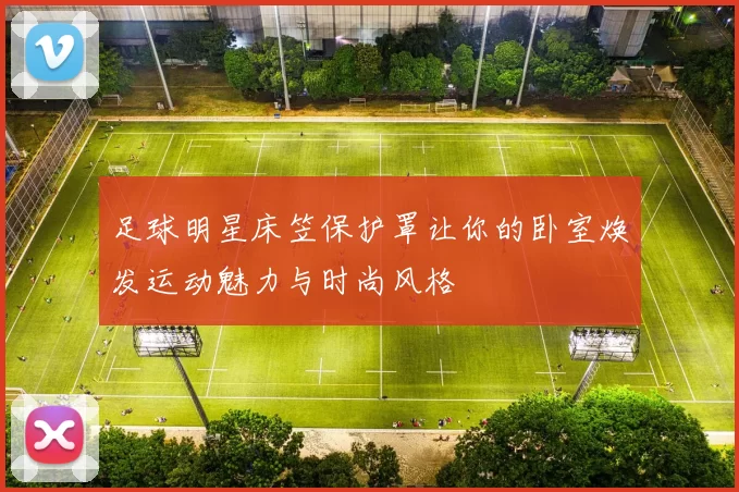 足球明星床笠保护罩让你的卧室焕发运动魅力与时尚风格