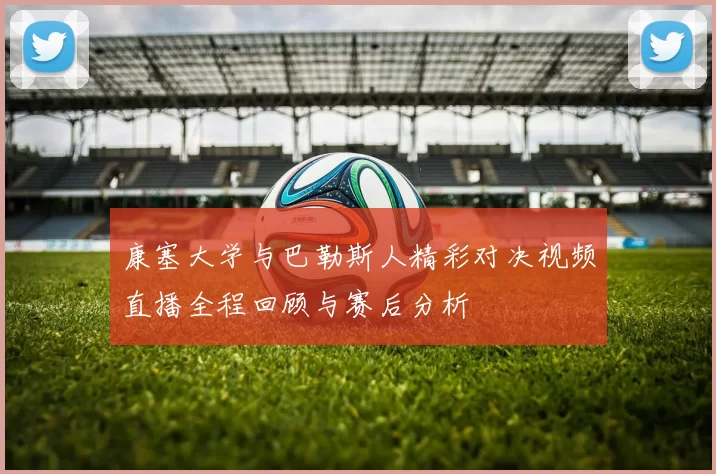 康塞大学与巴勒斯人精彩对决视频直播全程回顾与赛后分析