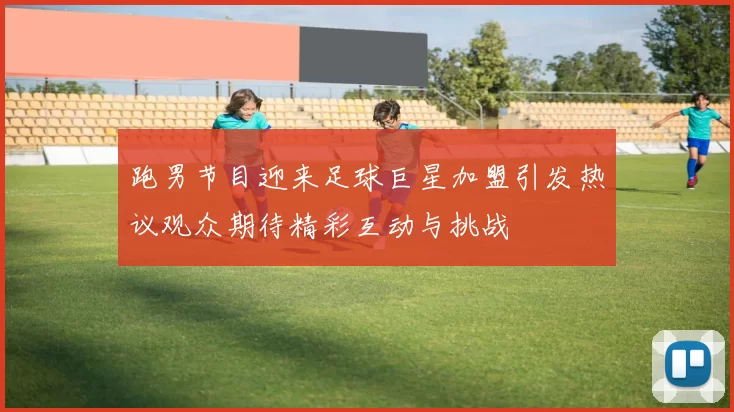 跑男节目迎来足球巨星加盟引发热议观众期待精彩互动与挑战