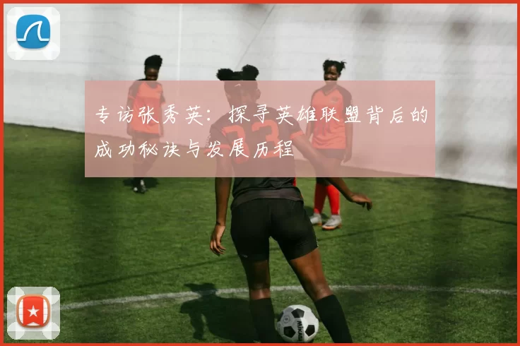 专访张秀英：探寻英雄联盟背后的成功秘诀与发展历程
