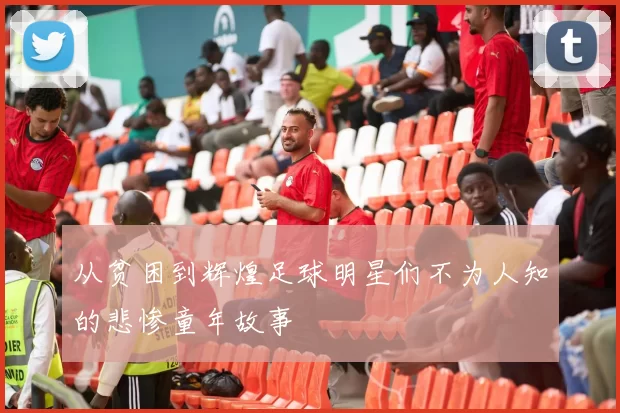 从贫困到辉煌足球明星们不为人知的悲惨童年故事