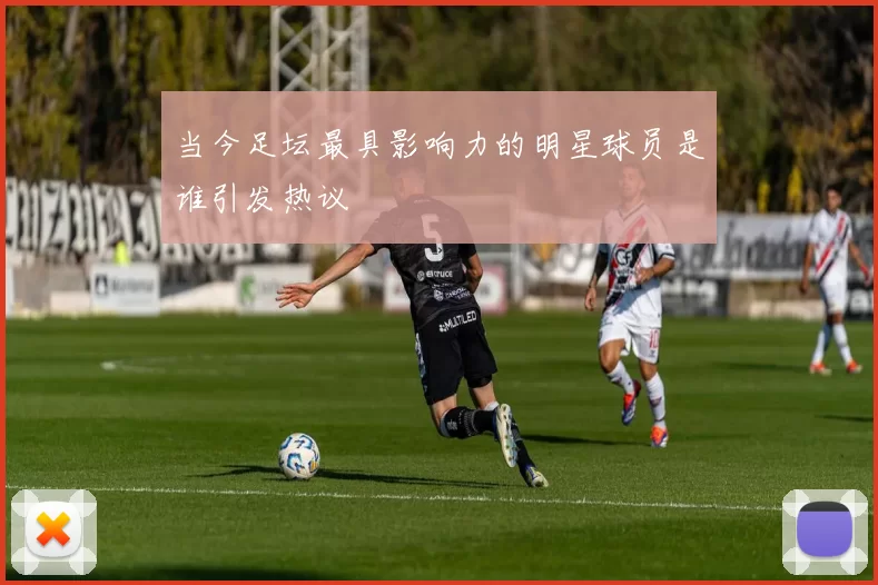 当今足坛最具影响力的明星球员是谁引发热议