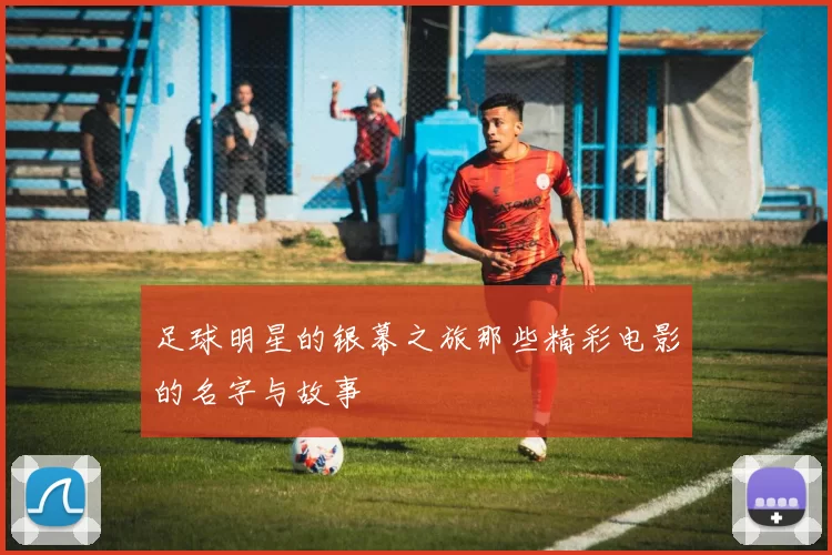 足球明星的银幕之旅那些精彩电影的名字与故事