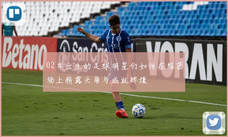 02年出生的足球明星们如何在绿茵场上崭露头角与成就辉煌