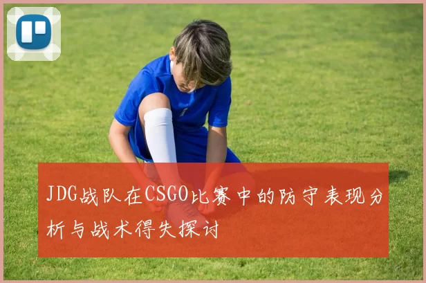 JDG战队在CSGO比赛中的防守表现分析与战术得失探讨