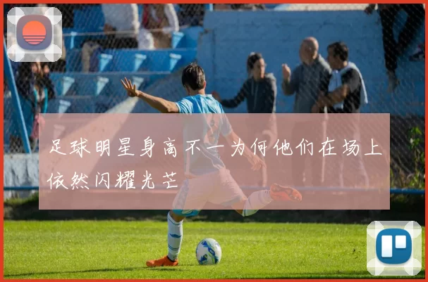 足球明星身高不一为何他们在场上依然闪耀光芒